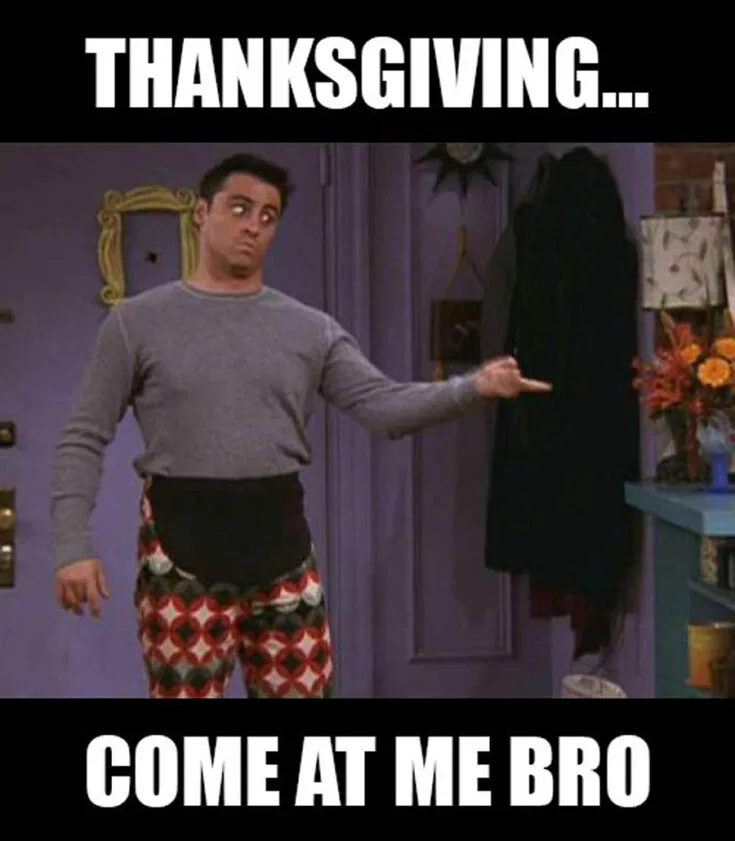 Best Thanksgiving pickuplines and jokes: shirts to wear to Thanksgiving. Joey in his eating pants.