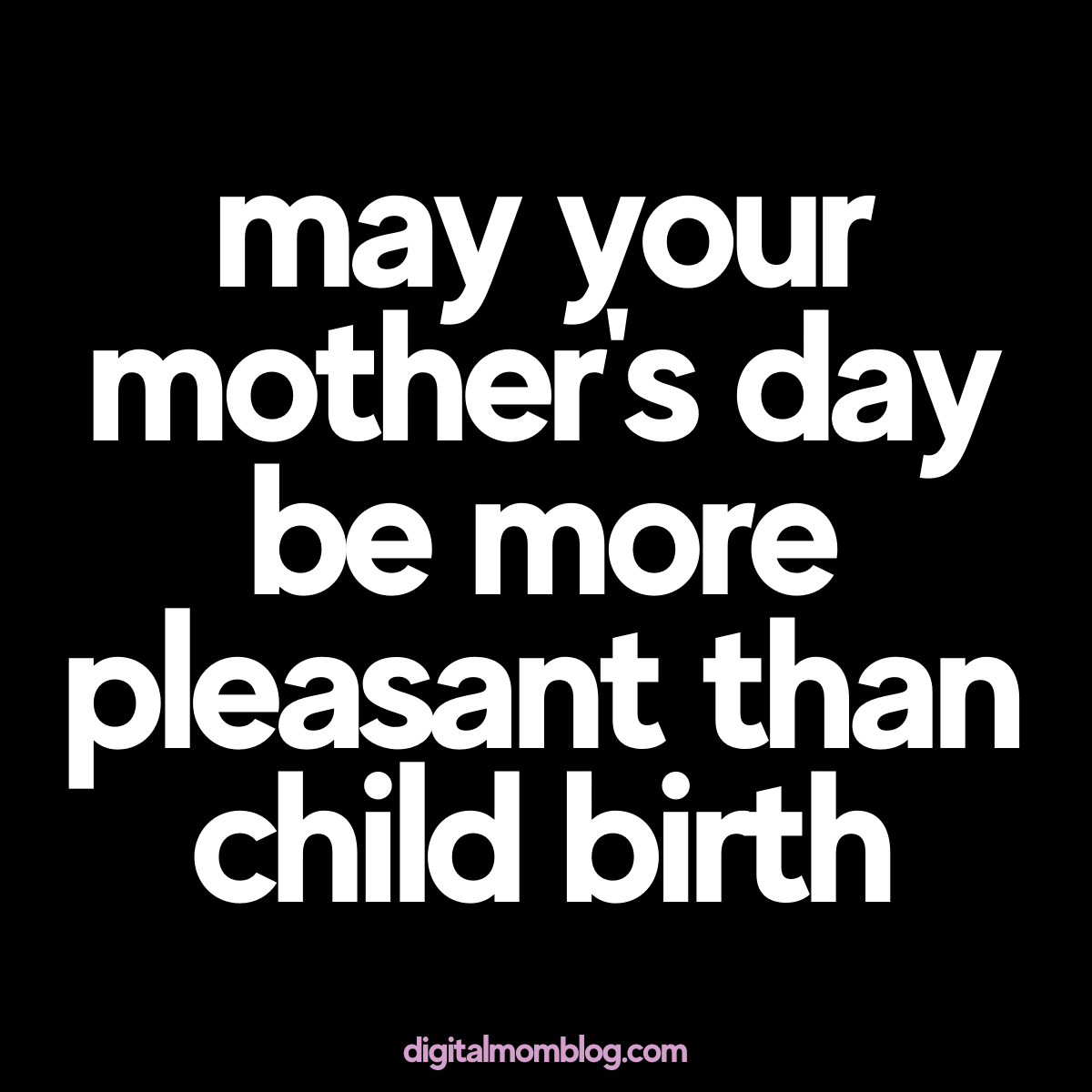 mothers day memes mom. May your mother's day be more pleasant than child birth.
