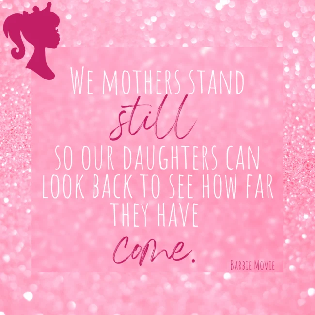 barbie movie 2023 quotes. mothers stand still so their daughters can see how far theyve come.