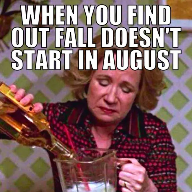 When you find out fall doesnt start in august- meme of kitty pouring tequila from that 70s show. 